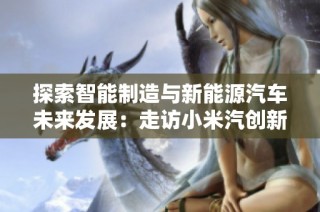 探索智能制造与新能源汽车未来发展：走访小米汽创新之路