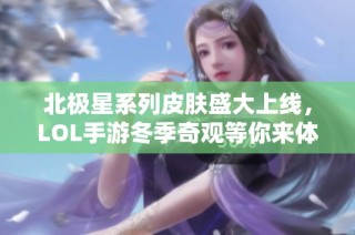 北极星系列皮肤盛大上线，LOL手游冬季奇观等你来体验！