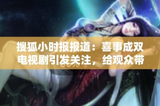 搜狐小时报报道：喜事成双电视剧引发关注，给观众带来惊喜与感动