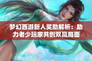 梦幻西游新人奖励解析：助力老少玩家共创双赢局面