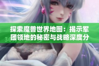 探索魔兽世界地图：揭示军团领地的秘密与战略深度分析
