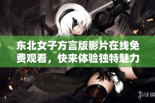 东北女子方言版影片在线免费观看，快来体验独特魅力吧