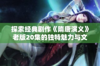 探索经典剧作《隋唐演义》老版20集的独特魅力与文化价值