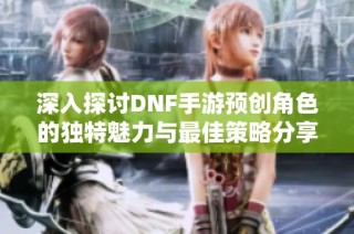 深入探讨DNF手游预创角色的独特魅力与最佳策略分享