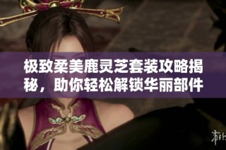 极致柔美鹿灵芝套装攻略揭秘，助你轻松解锁华丽部件