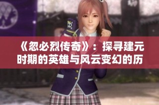 《忽必烈传奇》：探寻建元时期的英雄与风云变幻的历史故事