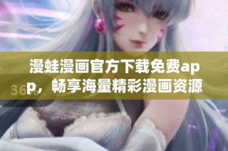 漫蛙漫画官方下载免费app，畅享海量精彩漫画资源的最佳选择