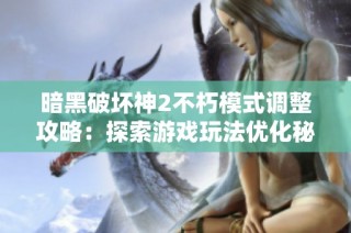 暗黑破坏神2不朽模式调整攻略：探索游戏玩法优化秘籍