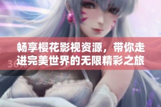 畅享樱花影视资源，带你走进完美世界的无限精彩之旅