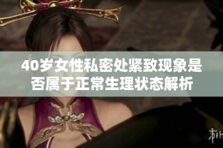 40岁女性私密处紧致现象是否属于正常生理状态解析
