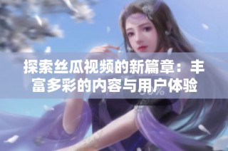 探索丝瓜视频的新篇章：丰富多彩的内容与用户体验