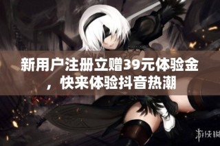 新用户注册立赠39元体验金，快来体验抖音热潮