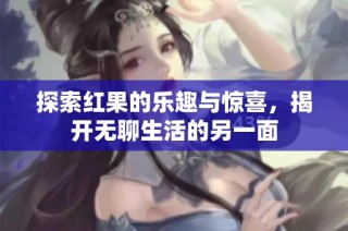探索红果的乐趣与惊喜，揭开无聊生活的另一面