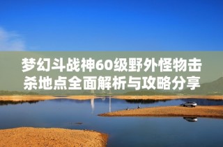 梦幻斗战神60级野外怪物击杀地点全面解析与攻略分享