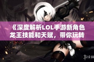 《深度解析LOL手游新角色龙王技能和天赋，带你玩转战斗策略》
