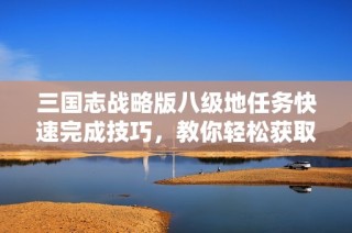 三国志战略版八级地任务快速完成技巧，教你轻松获取丰厚奖励