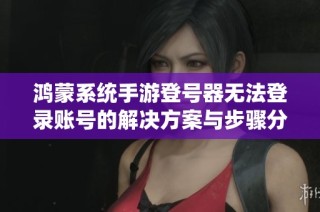 鸿蒙系统手游登号器无法登录账号的解决方案与步骤分析