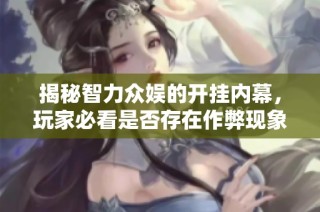 揭秘智力众娱的开挂内幕，玩家必看是否存在作弊现象