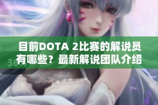 目前DOTA 2比赛的解说员有哪些？最新解说团队介绍与动态