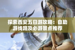 探索西安五日游攻略：自助游线路及必游景点推荐