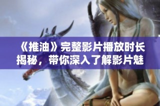 《推油》完整影片播放时长揭秘，带你深入了解影片魅力所在
