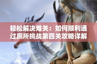 轻松解决难关：如何顺利通过厕所挑战第四关攻略详解
