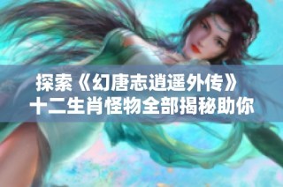 探索《幻唐志逍遥外传》 十二生肖怪物全部揭秘助你轻松通关