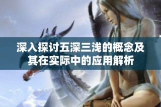 深入探讨五深三浅的概念及其在实际中的应用解析