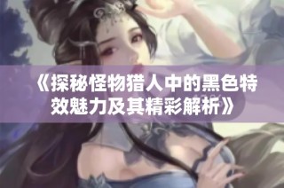《探秘怪物猎人中的黑色特效魅力及其精彩解析》