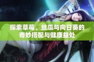 探索草莓、丝瓜与向日葵的奇妙搭配与健康益处