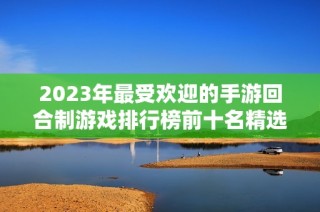 2023年最受欢迎的手游回合制游戏排行榜前十名精选推荐