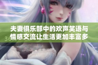 夫妻俱乐部中的欢声笑语与情感交流让生活更加丰富多彩