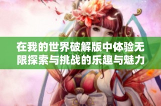 在我的世界破解版中体验无限探索与挑战的乐趣与魅力