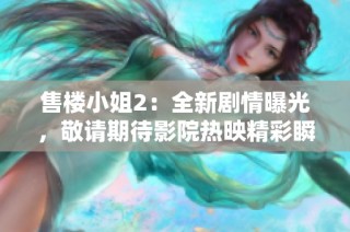 售楼小姐2：全新剧情曝光，敬请期待影院热映精彩瞬间