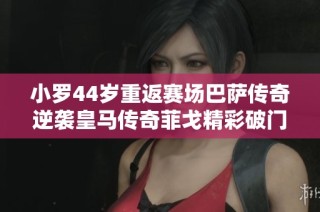 小罗44岁重返赛场巴萨传奇逆袭皇马传奇菲戈精彩破门再现风采