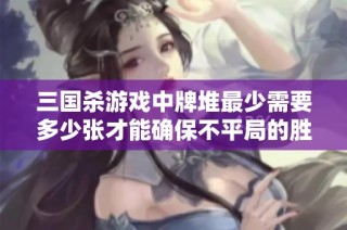三国杀游戏中牌堆最少需要多少张才能确保不平局的胜利结果