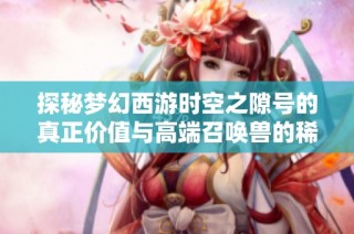 探秘梦幻西游时空之隙号的真正价值与高端召唤兽的稀有性