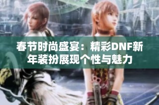 春节时尚盛宴：精彩DNF新年装扮展现个性与魅力