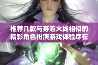 推荐几款与穿越火线相似的精彩角色扮演游戏体验尽在其中