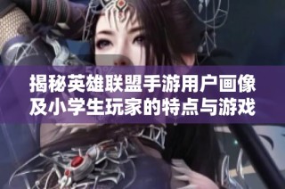 揭秘英雄联盟手游用户画像及小学生玩家的特点与游戏环境探讨