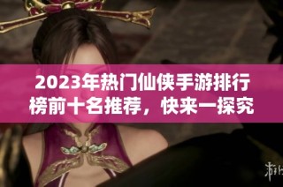 2023年热门仙侠手游排行榜前十名推荐，快来一探究竟！