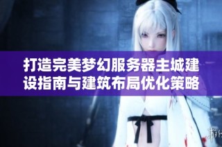 打造完美梦幻服务器主城建设指南与建筑布局优化策略