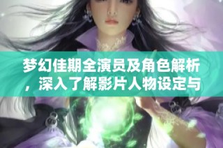 梦幻佳期全演员及角色解析，深入了解影片人物设定与精彩剧情