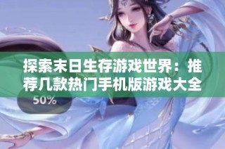 探索末日生存游戏世界：推荐几款热门手机版游戏大全