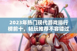 2023年热门现代游戏排行榜前十，畅玩推荐不容错过！