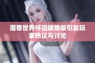 魔兽世界怀旧版绝版引发玩家热议与讨论