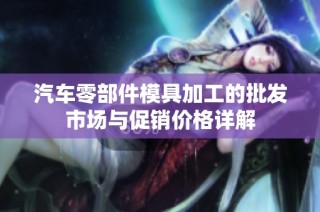 汽车零部件模具加工的批发市场与促销价格详解