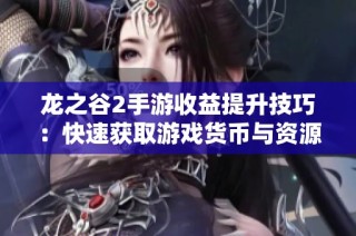 龙之谷2手游收益提升技巧：快速获取游戏货币与资源的全面指南