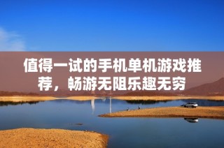值得一试的手机单机游戏推荐，畅游无阻乐趣无穷