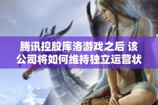 腾讯控股库洛游戏之后 该公司将如何维持独立运营状态